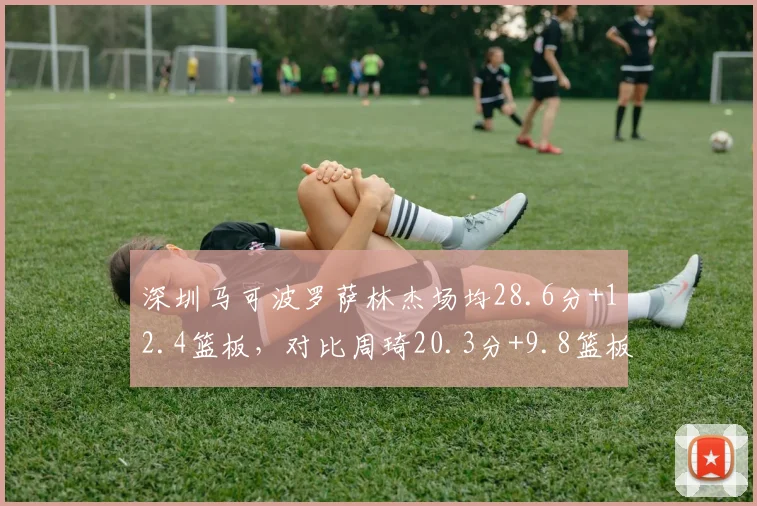 深圳马可波罗萨林杰场均28.6分+12.4篮板，对比周琦20.3分+9.8篮板统治力更强