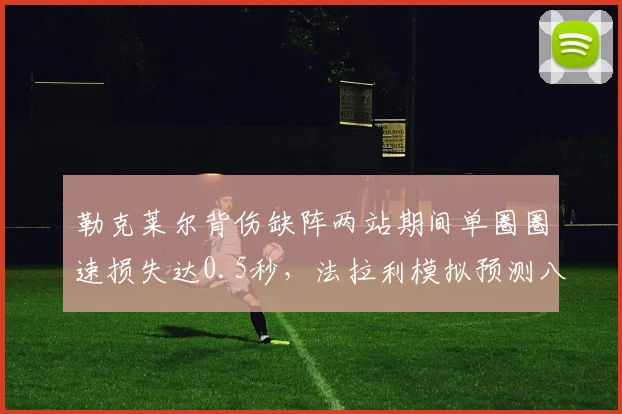 勒克莱尔背伤缺阵两站期间单圈圈速损失达0.5秒，法拉利模拟预测八月回归后需三场适应