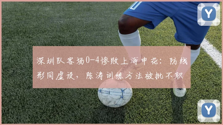 深圳队客场0-4惨败上海申花：防线形同虚设，陈涛训练方法被批不职业