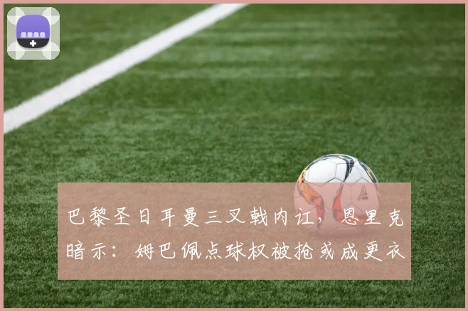 巴黎圣日耳曼三叉戟内讧，恩里克暗示：姆巴佩点球权被抢或成更衣室炸弹
